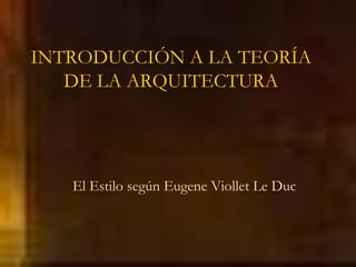 INTRODUCCIÓN A LA TEORÍA
DE LA ARQUITECTURA
El Estilo según Eugene Viollet Le Duc
 