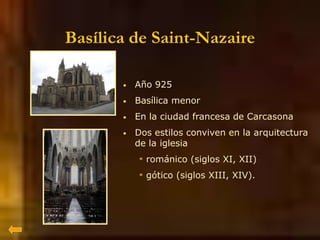 Basílica de Saint-Nazaire
• Año 925
• Basílica menor
• En la ciudad francesa de Carcasona
• Dos estilos conviven en la arquitectura
de la iglesia
* románico (siglos XI, XII)
* gótico (siglos XIII, XIV).
 