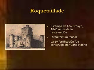 Roquetaillade
• Estampa de Léo Drouyn,
1846 antes de la
restauración
• Arquitectura feudal
• La 1ª fortificación fue
construida por Carlo Magno
 