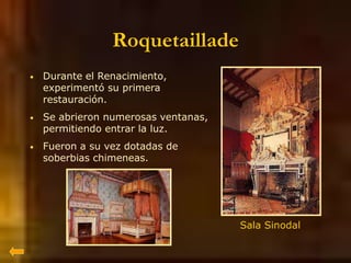 Roquetaillade
• Durante el Renacimiento,
experimentó su primera
restauración.
• Se abrieron numerosas ventanas,
permitiendo entrar la luz.
• Fueron a su vez dotadas de
soberbias chimeneas.
Sala Sinodal
 