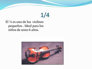 1/4
El ¼ es uno de los violines
pequeños . Ideal para los
niños de unos 6 años.
 