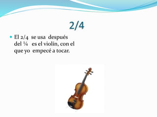 2/4
 El 2/4 se usa después
del ¼ es el violín, con el
que yo empecé a tocar.
 