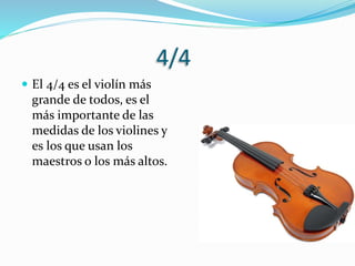 4/4
 El 4/4 es el violín más
grande de todos, es el
más importante de las
medidas de los violines y
es los que usan los
maestros o los más altos.
 