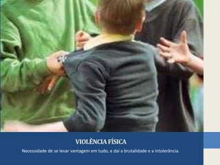 VIOLÊNCIA FÍSICANecessidade de se levar vantagem em tudo, e daí a brutalidade e a intolerância.