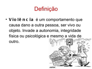 Definição Violência  é um comportamento que causa dano a outra pessoa, ser vivo ou objeto. Invade a autonomia, integridade física ou psicológica e mesmo a vida de outro. 