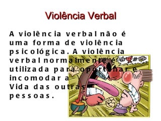 Violência Verbal A violência verbal não é uma forma de violência psicológica. A violência verbal normalmente é utilizada para oportunar e incomodar a Vida das outras pessoas. 