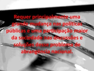 Requer principalmente uma
  grande mudança nas políticas
públicas e uma participação maior
  da sociedade nas discussões e
   soluções desse problema de
      abrangência nacional.
 