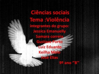 Ciências sociais
Tema :Violência
integrantes do grupo:
  Jessica Emanuelly
   Samara correia
    Gustavo Porto
     Luiz Eduardo
     Keilha Melo
      José Elias
                 9º ano ‘’B’’
 