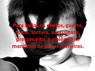 Para todos os efeitos, guerra,
 fome, tortura, assassinato,
 preconceito, a violência se
manifesta de várias maneiras.
 
