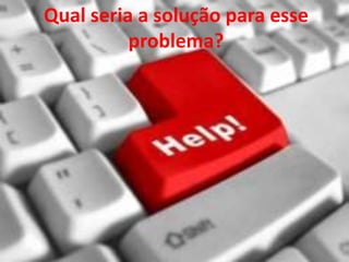 Qual seria a solução para esse
          problema?
 