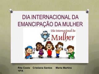 DIA INTERNACIONAL DA
EMANCIPAÇÃO DA MULHER




Rita Costa   Cristiana Santos   Marta Martins
10ºA
 
