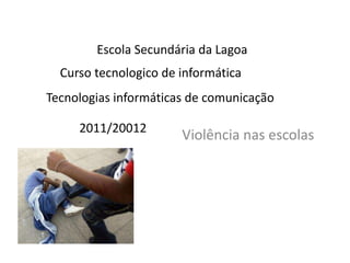 Escola Secundária da Lagoa
  Curso tecnologico de informática
Tecnologias informáticas de comunicação

     2011/20012
                       Violência nas escolas
 