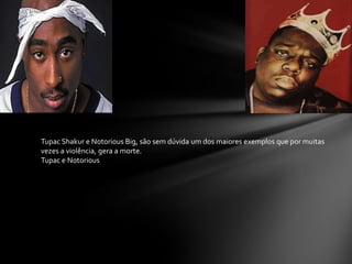 Tupac Shakur e Notorious Big, são sem dúvida um dos maiores exemplos que por muitas
vezes a violência, gera a morte.
Tupac e Notorious
 