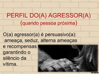 PERFIL DO(A) AGRESSOR(A)
(quando pessoa próxima)
O(a) agressor(a) é persuasivo(a):
ameaça, seduz, alterna ameaças
e recompensas
garantindo o
silêncio da
vítima.
 