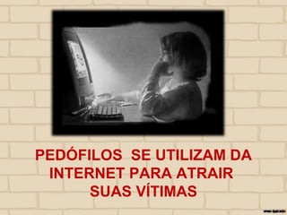 PEDÓFILOS SE UTILIZAM DA
INTERNET PARA ATRAIR
SUAS VÍTIMAS
 