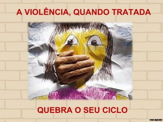 QUEBRA O SEU CICLO
A VIOLÊNCIA, QUANDO TRATADA
 