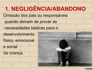 1. NEGLIGÊNCIA/ABANDONO
Omissão dos pais ou responsáveis
quando deixam de prover as
necessidades básicas para o
desenvolvimento
físico, emocional
e social
da criança.
 