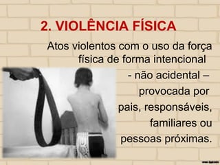 2. VIOLÊNCIA FÍSICA
Atos violentos com o uso da força
física de forma intencional
- não acidental –
provocada por
pais, responsáveis,
familiares ou
pessoas próximas.
 