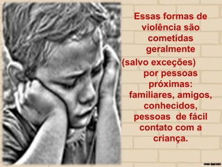 Essas formas de
violência são
cometidas
geralmente
(salvo exceções)
por pessoas
próximas:
familiares, amigos,
conhecidos,
pessoas de fácil
contato com a
criança.
 