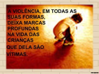 A VIOLÊNCIA, EM TODAS AS
SUAS FORMAS,
DEIXA MARCAS
PROFUNDAS
NA VIDA DAS
CRIANÇAS
QUE DELA SÃO
VÍTIMAS.
 