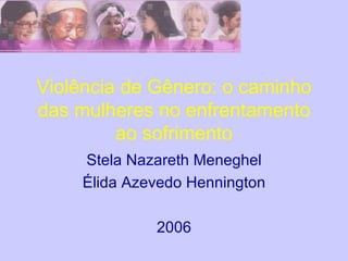 Violência de Gênero: o caminho das mulheres no enfrentamento ao sofrimento Stela Nazareth Meneghel Élida Azevedo Hennington 2006 
