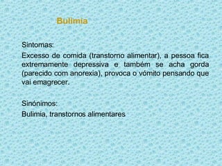 Bulimia   Sintomas: Excesso de comida (transtorno alimentar), a pessoa fica extremamente depressiva e também se acha gorda (parecido com anorexia), provoca o vómito pensando que vai emagrecer. Sinónimos: Bulimia, transtornos alimentares 