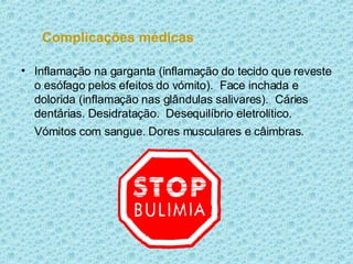 Complicações médicas Inflamação na garganta (inflamação do tecido que reveste o esófago pelos efeitos do vómito).  Face inchada e dolorida (inflamação nas glândulas salivares).  Cáries dentárias. Desidratação.  Desequilíbrio eletrolítico. Vómitos com sangue. Dores musculares e câimbras.   