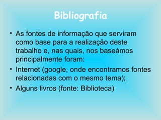Bibliografia As fontes de informação que serviram como base para a realização deste trabalho e, nas quais, nos baseámos principalmente foram: Internet (google, onde encontramos fontes relacionadas com o mesmo tema); Alguns livros (fonte: Biblioteca) 