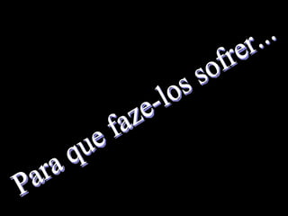 Para que faze-los sofrer... 