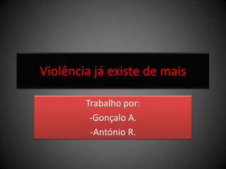 Violência já existe de mais Trabalho por: -Gonçalo A. -António R. 