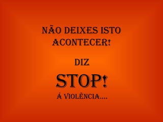 Não deixes isto acontecer! Diz STOP! Á violência…. 