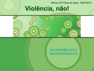 igor.mateus@oi.com.br
http://estudosespiritas.tk
Violência, não!
Oficina UPI Clara de Assis, 18/07/2013
 