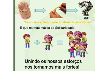 Unindo os nossos esforços
nos tornamos mais fortes!
Como se explica o que acabou de acontecer?
É que na matemática da Solidariedade:
 
