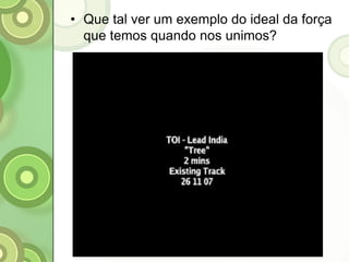 • Que tal ver um exemplo do ideal da força
que temos quando nos unimos?
 