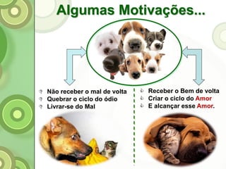 Algumas Motivações...
 Não receber o mal de volta
 Quebrar o ciclo do ódio
 Livrar-se do Mal
 Receber o Bem de volta
 Criar o ciclo do Amor
 E alcançar esse Amor.
 