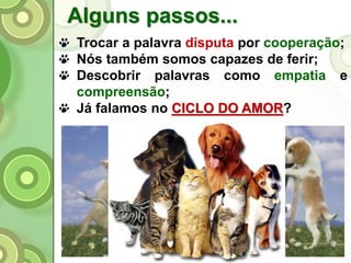 Alguns passos...
Trocar a palavra disputa por cooperação;
Nós também somos capazes de ferir;
Descobrir palavras como empatia e
compreensão;
Já falamos no CICLO DO AMOR?
 