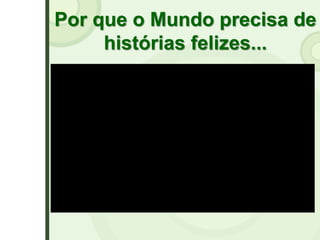 Por que o Mundo precisa de
histórias felizes...
 