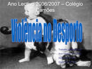 Ano Lectivo 2006/2007 – Colégio Camões Trabalho realizado por: Ana Teresa nº1 12ºA3 Sara nº8 12º A3 Sílvia nº2 12º A3 Violência no Desporto 