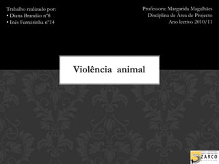 Professora: Margarida Magalhães Disciplina de Área de Projecto Ano lectivo 2010/11 Trabalho realizado por: • Diana Brandão nº8 • Inês Ferreirinha nº14  Violência  animal 