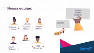 Nossa equipe: Disciplina:
Projeto
integrador
VI
Docente:
Karen
Sabrina
Tiago
Mendonça
Bianca
Gomes
Cláudia
Martins
Willyan
Mateus
 