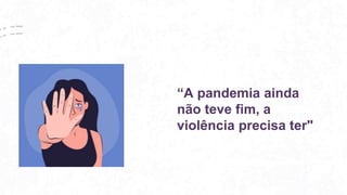 “A pandemia ainda
não teve fim, a
violência precisa ter"
 