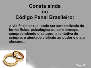 Consta ainda  no  Código Penal Brasileiro:   ... a violência sexual pode ser caracterizada de forma física, psicológica ou com ameaça, compreendendo o estupro, a tentativa de estupro, o atentado violento ao pudor e o ato obsceno...   