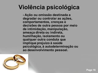 Violência psicológica
 - Ação ou omissão destinada a
 degradar ou controlar as ações,
 comportamentos, crenças e
 decisões de outra pessoa por meio
 de intimidação, manipulação,
 ameaça direta ou indireta,
 humilhação, isolamento ou
 qualquer outra conduta que
 implique prejuízo à saúde
 psicológica, à autodeterminação ou
 ao desenvolvimento pessoal.




                                      Page 16
 