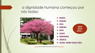 a dignidade humana começou por
nós todas:
 MARIA
 RAQUEL
 ELZA
 DEBORA
 RUTH
 LILIAN
 FERNANDA
 JÉSSICA
 LAURA, ENTRE TODAS NÓS...
Esta Foto de Autor Desconhecido está licenciado em CC BY-SA-NC
Esta Foto de Autor Desconhecido está licenciado em CC BY-SA-NC
JESUS
JESUS
JESUS....
 