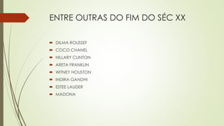ENTRE OUTRAS DO FIM DO SÉC XX
 DILMA ROUSSEF
 COCO CHANEL
 HILLARY CLINTON
 ARETA FRANKLIN
 WITNEY HOUSTON
 INDIRA GANDHI
 ESTEE LAUDER
 MADONA
 