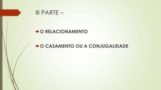 III PARTE –
O RELACIONAMENTO
O CASAMENTO OU A CONJUGALIDADE
 