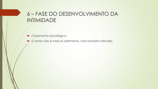 6 – FASE DO DESENVOLVIMENTO DA
INTIMIDADE
 Casamento psicológico.
 O amor não é mais só sofrimento, mas também atitudes.
 