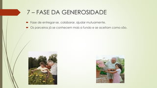 7 – FASE DA GENEROSIDADE
 Fase de entregar-se, colaborar, ajudar mutuamente.
 Os parceiros já se conhecem mais a fundo e se aceitam como são.
 