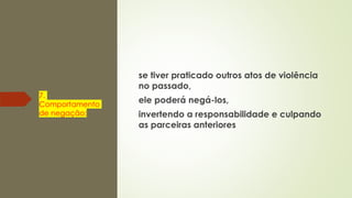 7.
Comportamento
de negação:
se tiver praticado outros atos de violência
no passado,
ele poderá negá-los,
invertendo a responsabilidade e culpando
as parceiras anteriores
 