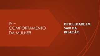 IV –
COMPORTAMENTO
DA MULHER
DIFICULDADE EM
SAIR DA
RELAÇÃO
 